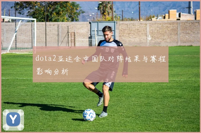 dota2亚运会中国队对阵结果与赛程影响分析