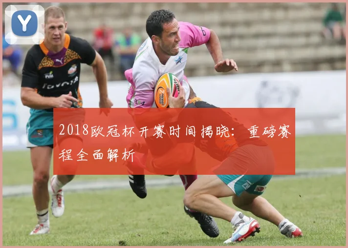 2018欧冠杯开赛时间揭晓：重磅赛程全面解析