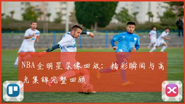 NBA全明星录像回放：精彩瞬间与高光集锦完整回顾
