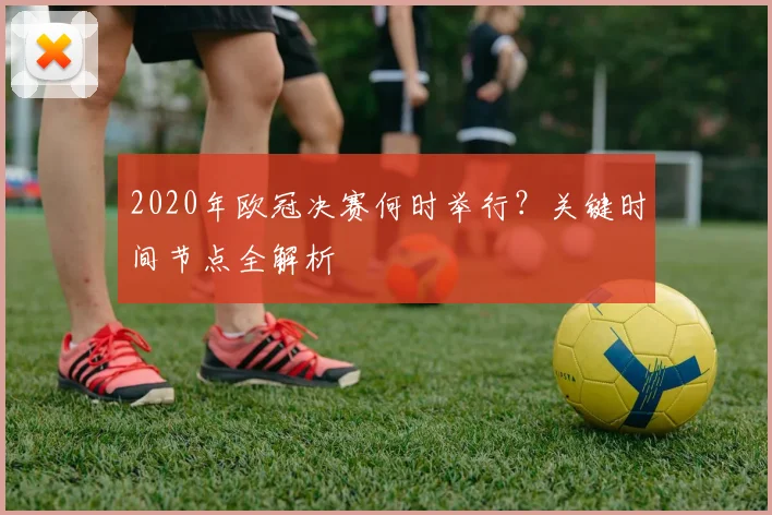 2020年欧冠决赛何时举行？关键时间节点全解析
