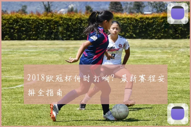 2018欧冠杯何时打响？最新赛程安排全指南