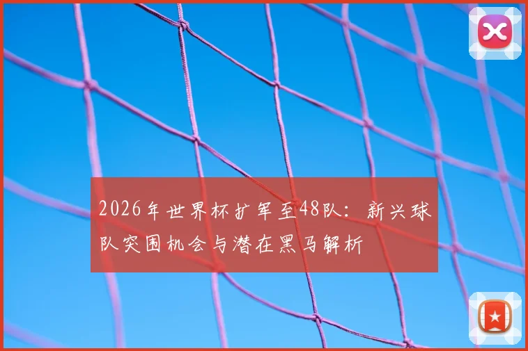 2026年世界杯扩军至48队：新兴球队突围机会与潜在黑马解析